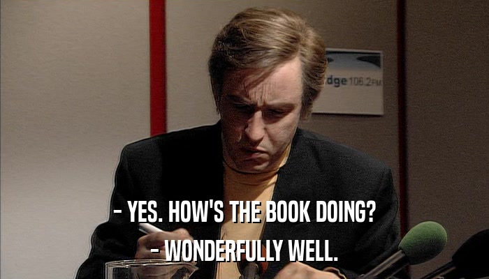- YES. HOW'S THE BOOK DOING? - WONDERFULLY WELL. 