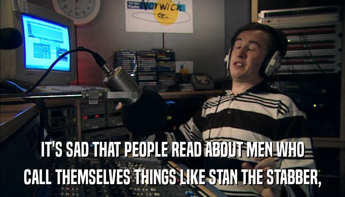 IT'S SAD THAT PEOPLE READ ABOUT MEN WHO CALL THEMSELVES THINGS LIKE STAN THE STABBER, 
