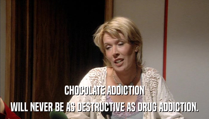 CHOCOLATE ADDICTION WILL NEVER BE AS DESTRUCTIVE AS DRUG ADDICTION. 