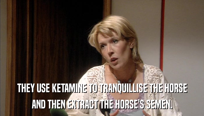 THEY USE KETAMINE TO TRANQUILLISE THE HORSE AND THEN EXTRACT THE HORSE'S SEMEN. 