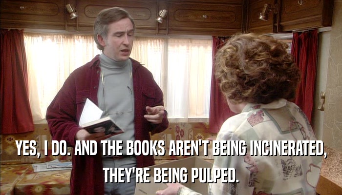 YES, I DO. AND THE BOOKS AREN'T BEING INCINERATED, THEY'RE BEING PULPED. 