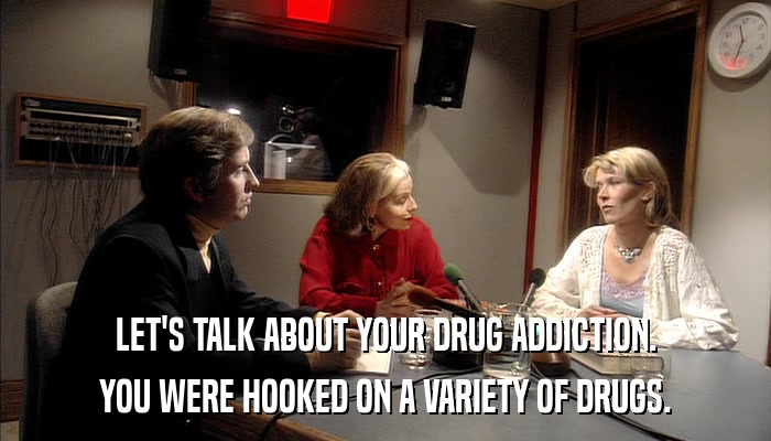 LET'S TALK ABOUT YOUR DRUG ADDICTION. YOU WERE HOOKED ON A VARIETY OF DRUGS. 
