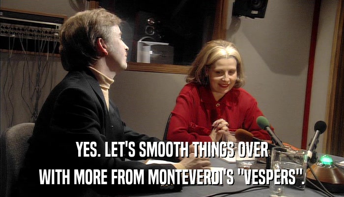 YES. LET'S SMOOTH THINGS OVER WITH MORE FROM MONTEVERDI'S 