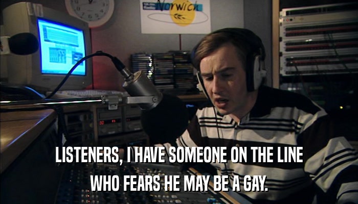 LISTENERS, I HAVE SOMEONE ON THE LINE WHO FEARS HE MAY BE A GAY. 