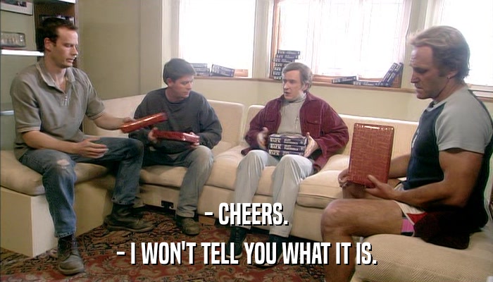 - CHEERS. - I WON'T TELL YOU WHAT IT IS. 