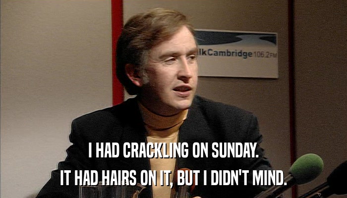 I HAD CRACKLING ON SUNDAY. IT HAD HAIRS ON IT, BUT I DIDN'T MIND. 