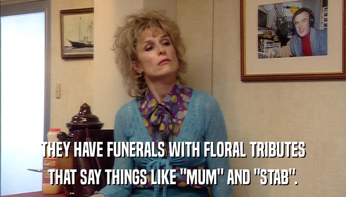 THEY HAVE FUNERALS WITH FLORAL TRIBUTES THAT SAY THINGS LIKE 
