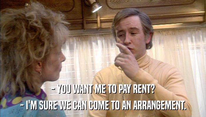 - YOU WANT ME TO PAY RENT? - I'M SURE WE CAN COME TO AN ARRANGEMENT. 