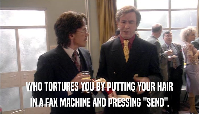 WHO TORTURES YOU BY PUTTING YOUR HAIR IN A FAX MACHINE AND PRESSING 
