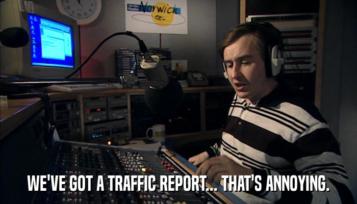 WE'VE GOT A TRAFFIC REPORT... THAT'S ANNOYING.  