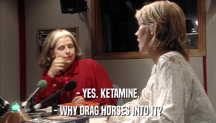 - YES. KETAMINE. - WHY DRAG HORSES INTO IT? 
