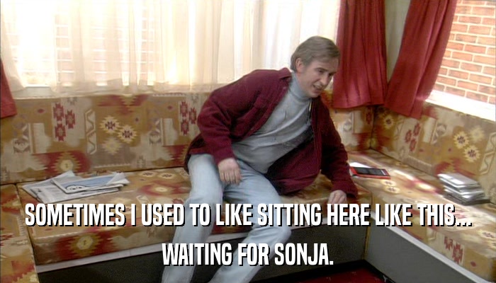 SOMETIMES I USED TO LIKE SITTING HERE LIKE THIS... WAITING FOR SONJA. 