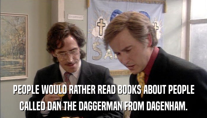 PEOPLE WOULD RATHER READ BOOKS ABOUT PEOPLE CALLED DAN THE DAGGERMAN FROM DAGENHAM. 