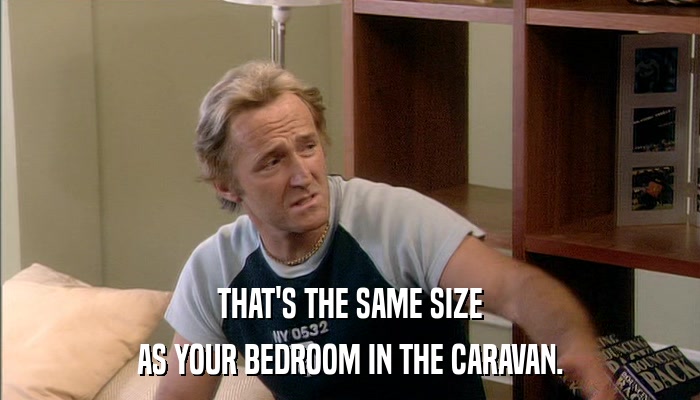 THAT'S THE SAME SIZE AS YOUR BEDROOM IN THE CARAVAN. 