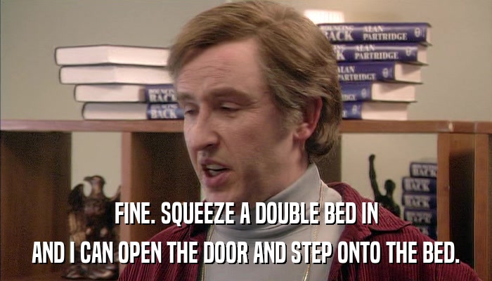 FINE. SQUEEZE A DOUBLE BED IN AND I CAN OPEN THE DOOR AND STEP ONTO THE BED. 