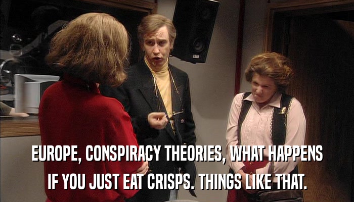 EUROPE, CONSPIRACY THEORIES, WHAT HAPPENS IF YOU JUST EAT CRISPS. THINGS LIKE THAT. 