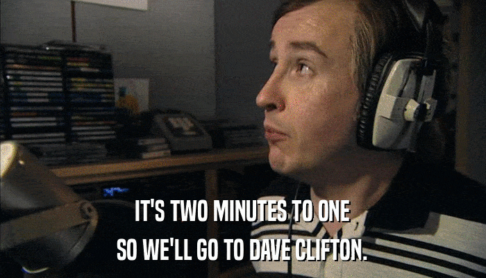 IT'S TWO MINUTES TO ONE SO WE'LL GO TO DAVE CLIFTON. 