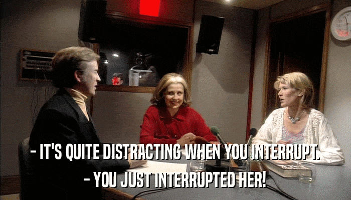 - IT'S QUITE DISTRACTING WHEN YOU INTERRUPT. - YOU JUST INTERRUPTED HER! 