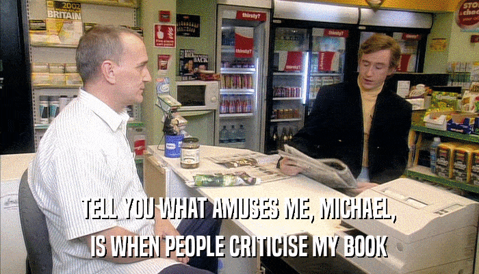 TELL YOU WHAT AMUSES ME, MICHAEL, IS WHEN PEOPLE CRITICISE MY BOOK 
