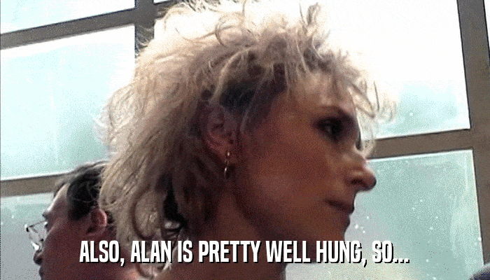 ALSO, ALAN IS PRETTY WELL HUNG, SO...  