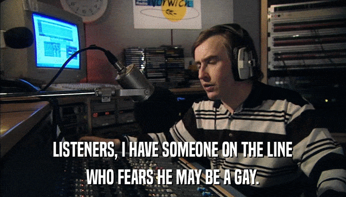LISTENERS, I HAVE SOMEONE ON THE LINE WHO FEARS HE MAY BE A GAY. 