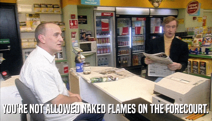YOU'RE NOT ALLOWED NAKED FLAMES ON THE FORECOURT.  