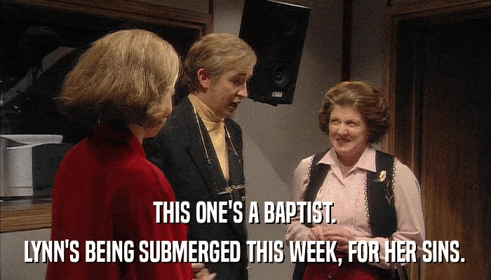 THIS ONE'S A BAPTIST. LYNN'S BEING SUBMERGED THIS WEEK, FOR HER SINS. 