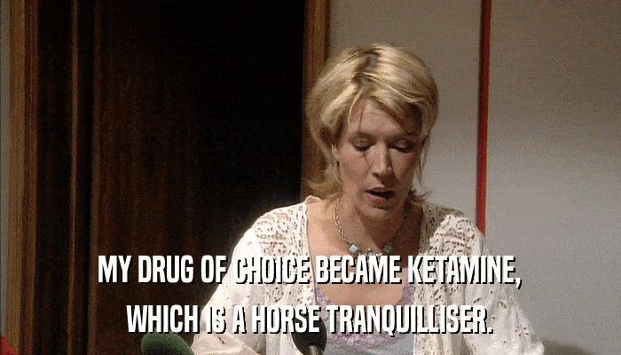 MY DRUG OF CHOICE BECAME KETAMINE, WHICH IS A HORSE TRANQUILLISER. 