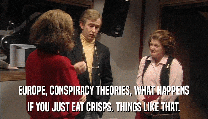 EUROPE, CONSPIRACY THEORIES, WHAT HAPPENS IF YOU JUST EAT CRISPS. THINGS LIKE THAT. 