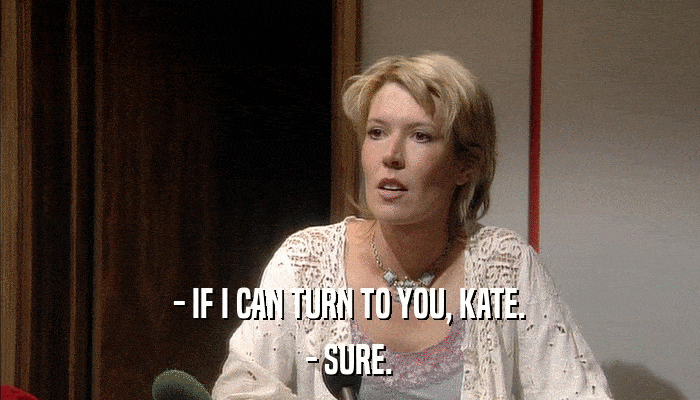 - IF I CAN TURN TO YOU, KATE. - SURE. 