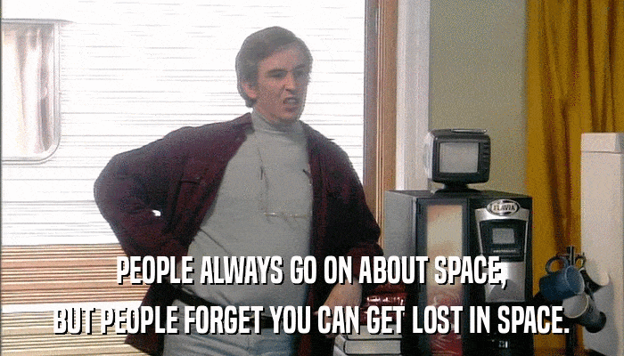 PEOPLE ALWAYS GO ON ABOUT SPACE, BUT PEOPLE FORGET YOU CAN GET LOST IN SPACE. 
