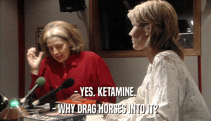 - YES. KETAMINE. - WHY DRAG HORSES INTO IT? 