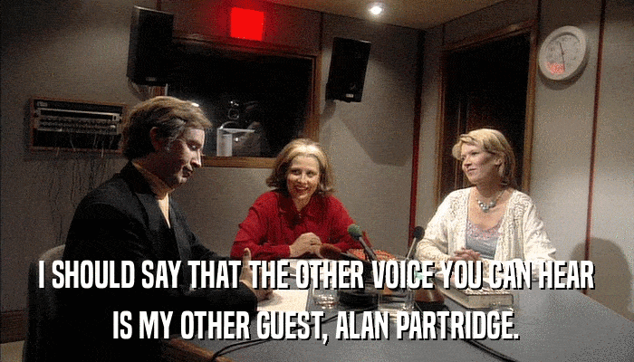 I SHOULD SAY THAT THE OTHER VOICE YOU CAN HEAR IS MY OTHER GUEST, ALAN PARTRIDGE. 