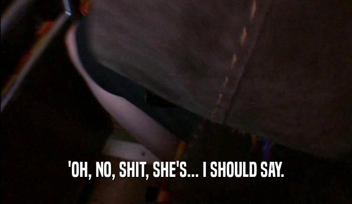 'OH, NO, SHIT, SHE'S... I SHOULD SAY.  
