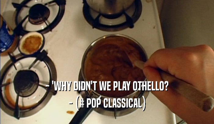 - 'WHY DIDN'T WE PLAY OTHELLO? - (# POP CLASSICAL) 