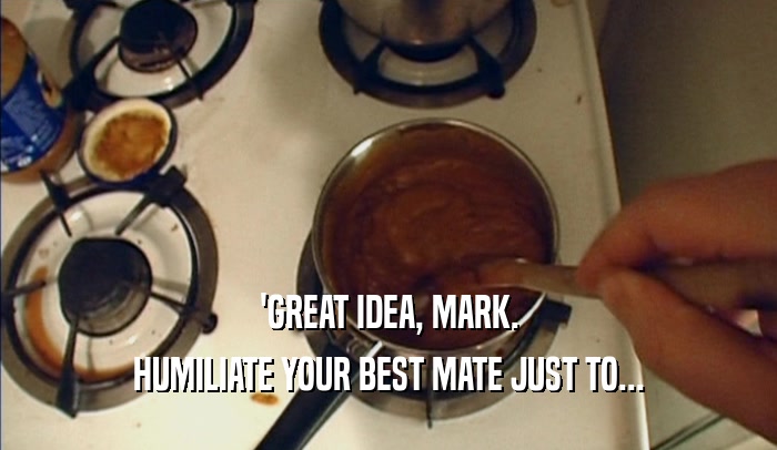 'GREAT IDEA, MARK. HUMILIATE YOUR BEST MATE JUST TO... 
