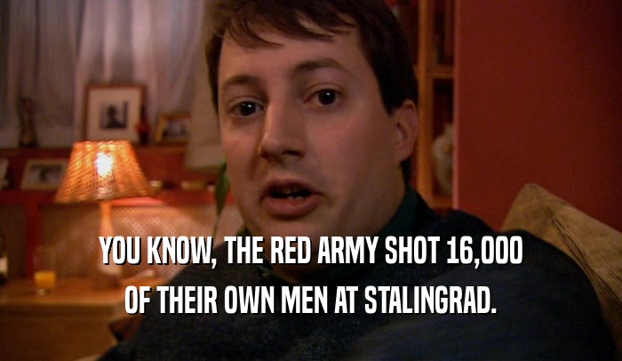YOU KNOW, THE RED ARMY SHOT 16,000
 OF THEIR OWN MEN AT STALINGRAD.
 