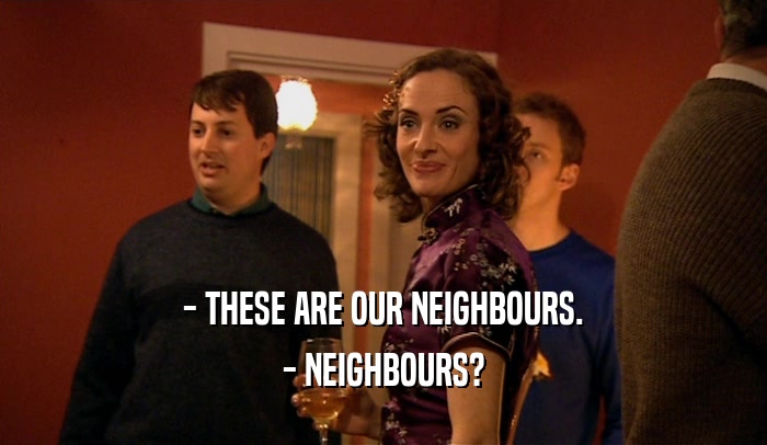 - THESE ARE OUR NEIGHBOURS.
 - NEIGHBOURS?
 