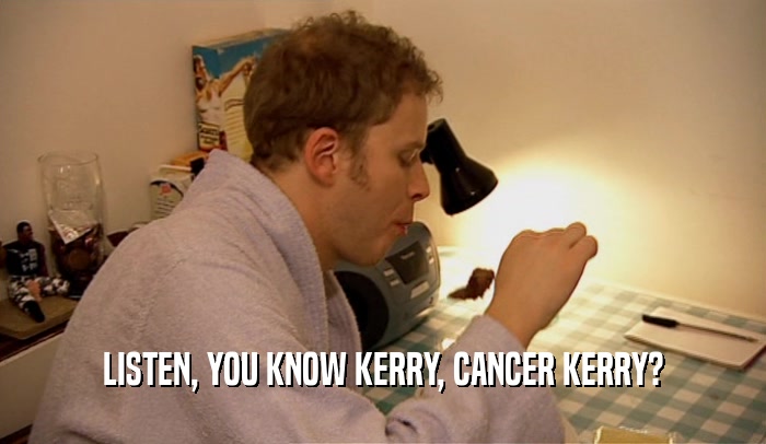 LISTEN, YOU KNOW KERRY, CANCER KERRY?  