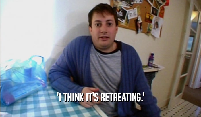 'I THINK IT'S RETREATING.'  