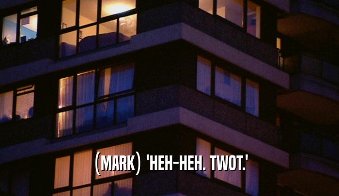 (MARK) 'HEH-HEH. TWOT.'
  