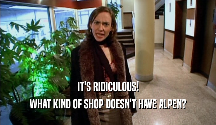 IT'S RIDICULOUS! WHAT KIND OF SHOP DOESN'T HAVE ALPEN? 