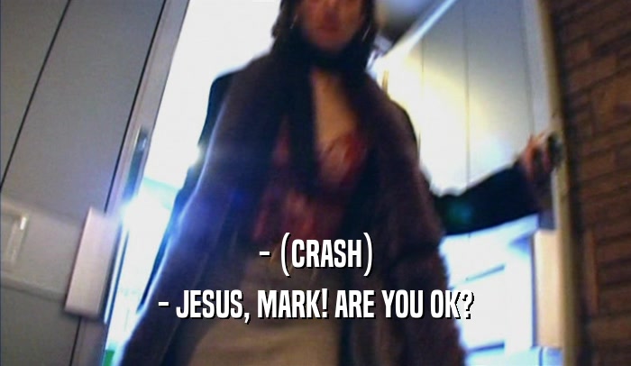 - (CRASH) - JESUS, MARK! ARE YOU OK? 