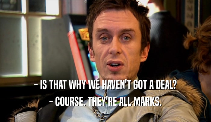- IS THAT WHY WE HAVEN'T GOT A DEAL? - COURSE. THEY'RE ALL MARKS. 