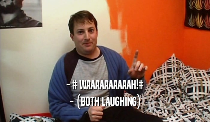 - # WAAAAAAAAAAH!# - (BOTH LAUGHING) 