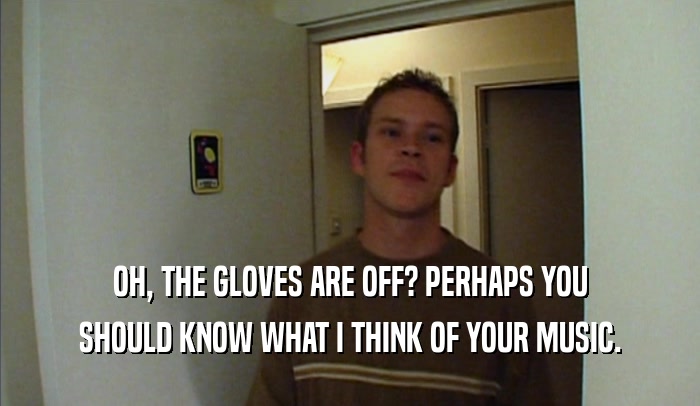 OH, THE GLOVES ARE OFF? PERHAPS YOU
 SHOULD KNOW WHAT I THINK OF YOUR MUSIC.
 