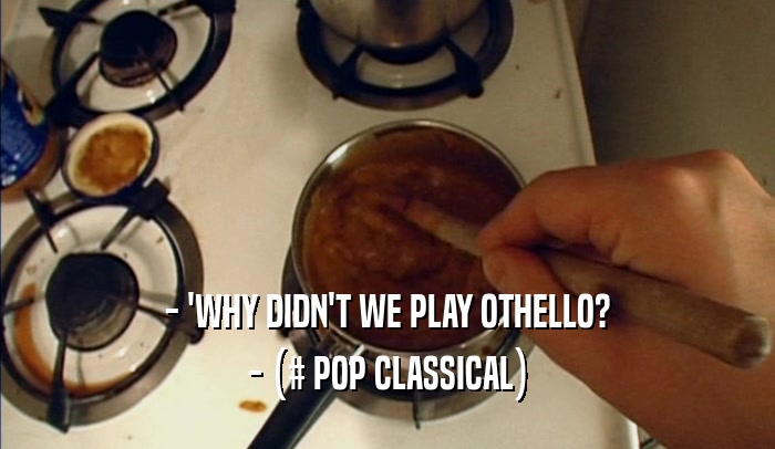 - 'WHY DIDN'T WE PLAY OTHELLO? - (# POP CLASSICAL) 
