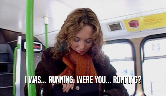 I WAS... RUNNING. WERE YOU... RUNNING?  