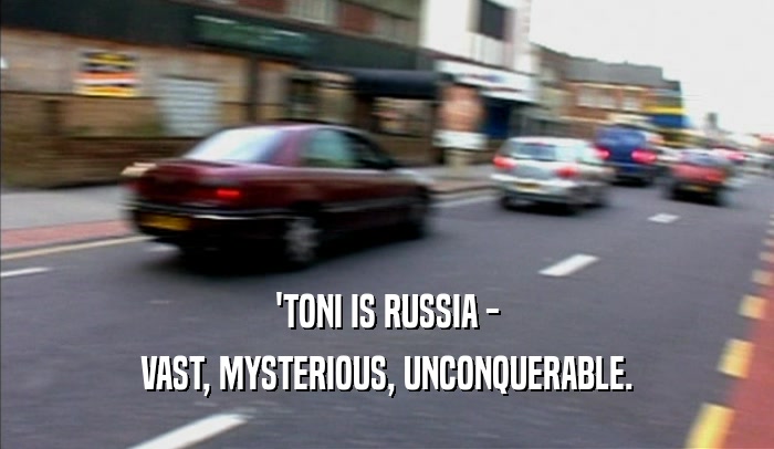'TONI IS RUSSIA -
 VAST, MYSTERIOUS, UNCONQUERABLE.
 