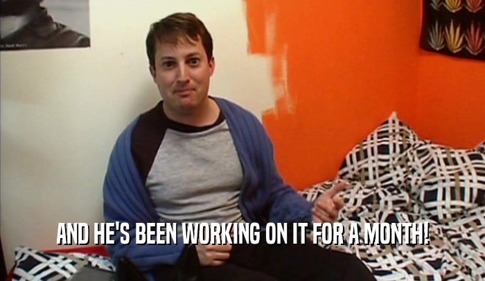 AND HE'S BEEN WORKING ON IT FOR A MONTH!  